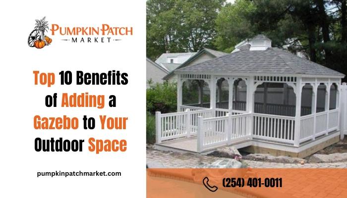 Top 10 Benefits of Adding a Gazebo to Your Outdoor Space